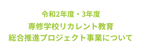 令和2年度・3年度 専修学校リカレント教育総合推進プロジェクト事業について